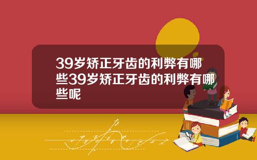 39岁矫正牙齿的利弊有哪些39岁矫正牙齿的利弊有哪些呢