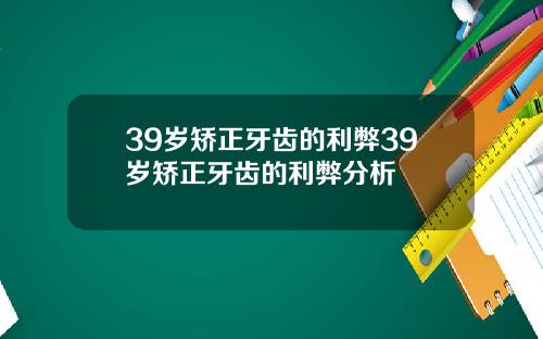 39岁矫正牙齿的利弊39岁矫正牙齿的利弊分析