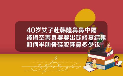 40岁女子赴韩隆鼻鼻中隔被掏空善良婆婆出钱修复结果如何半肋骨硅胶隆鼻多少钱