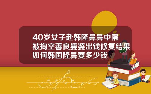 40岁女子赴韩隆鼻鼻中隔被掏空善良婆婆出钱修复结果如何韩国隆鼻要多少钱