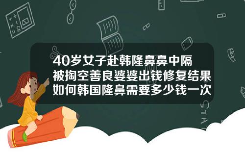 40岁女子赴韩隆鼻鼻中隔被掏空善良婆婆出钱修复结果如何韩国隆鼻需要多少钱一次