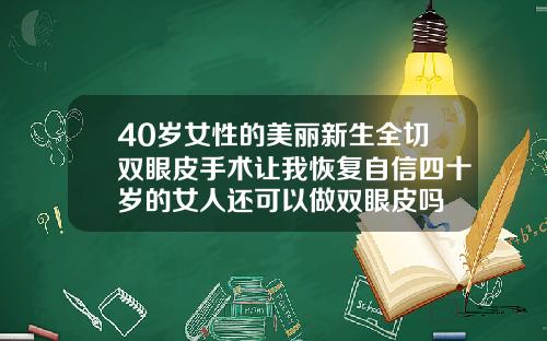 40岁女性的美丽新生全切双眼皮手术让我恢复自信四十岁的女人还可以做双眼皮吗