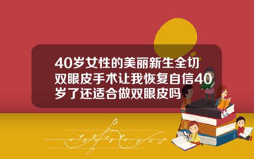 40岁女性的美丽新生全切双眼皮手术让我恢复自信40岁了还适合做双眼皮吗