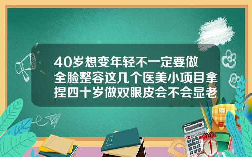 40岁想变年轻不一定要做全脸整容这几个医美小项目拿捏四十岁做双眼皮会不会显老