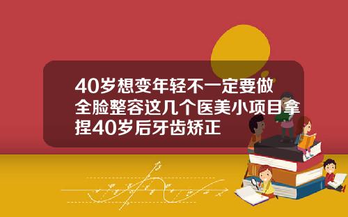 40岁想变年轻不一定要做全脸整容这几个医美小项目拿捏40岁后牙齿矫正