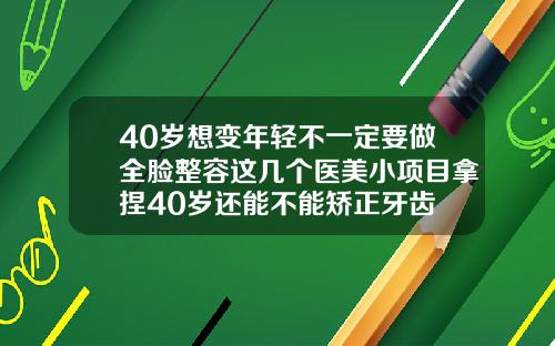40岁想变年轻不一定要做全脸整容这几个医美小项目拿捏40岁还能不能矫正牙齿