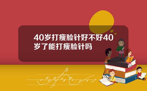 40岁打瘦脸针好不好40岁了能打瘦脸针吗