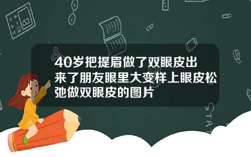 40岁把提眉做了双眼皮出来了朋友眼里大变样上眼皮松弛做双眼皮的图片