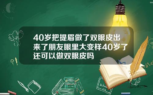 40岁把提眉做了双眼皮出来了朋友眼里大变样40岁了还可以做双眼皮吗