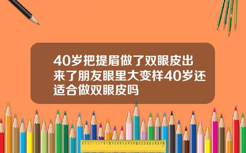 40岁把提眉做了双眼皮出来了朋友眼里大变样40岁还适合做双眼皮吗