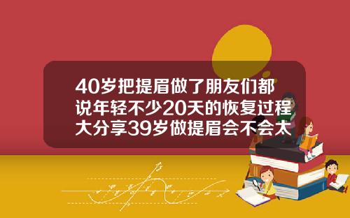 40岁把提眉做了朋友们都说年轻不少20天的恢复过程大分享39岁做提眉会不会太早