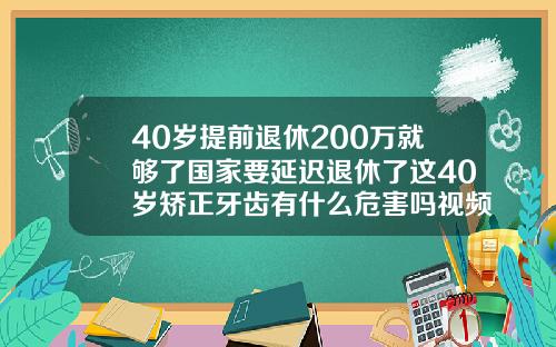40岁提前退休200万就够了国家要延迟退休了这40岁矫正牙齿有什么危害吗视频