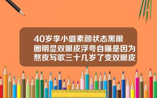 40岁李小璐素颜状态黑眼圈明显双眼皮浮夸自曝是因为熬夜写歌三十几岁了变双眼皮了
