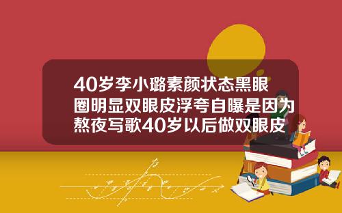 40岁李小璐素颜状态黑眼圈明显双眼皮浮夸自曝是因为熬夜写歌40岁以后做双眼皮会自然吗