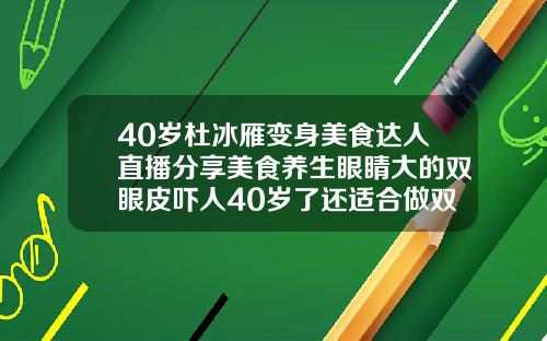 40岁杜冰雁变身美食达人直播分享美食养生眼睛大的双眼皮吓人40岁了还适合做双眼皮吗