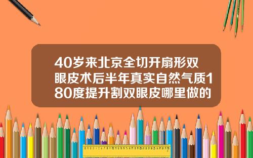 40岁来北京全切开扇形双眼皮术后半年真实自然气质180度提升割双眼皮哪里做的好看