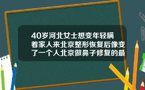 40岁河北女士想变年轻瞒着家人来北京整形恢复后像变了一个人北京做鼻子修复的最好的医生