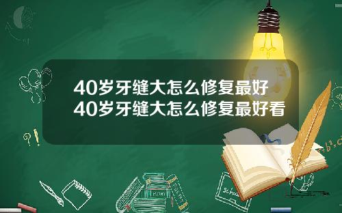 40岁牙缝大怎么修复最好40岁牙缝大怎么修复最好看