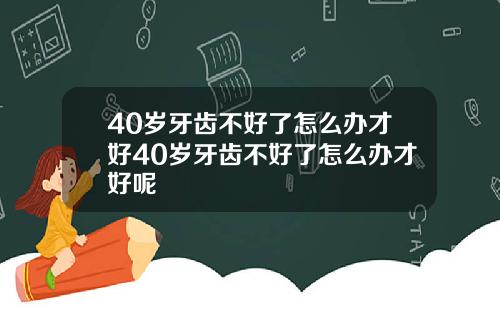 40岁牙齿不好了怎么办才好40岁牙齿不好了怎么办才好呢
