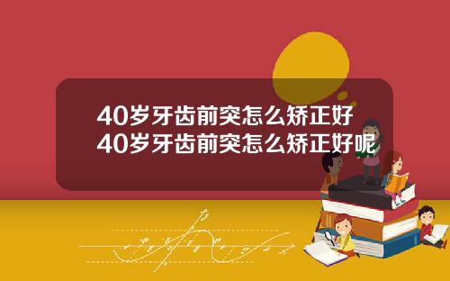 40岁牙齿前突怎么矫正好40岁牙齿前突怎么矫正好呢