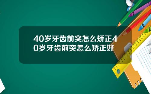 40岁牙齿前突怎么矫正40岁牙齿前突怎么矫正好