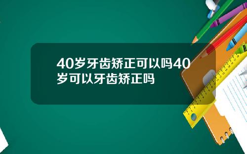 40岁牙齿矫正可以吗40岁可以牙齿矫正吗