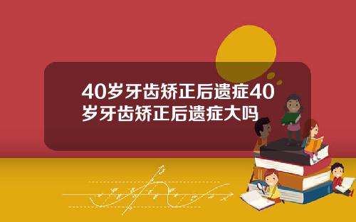 40岁牙齿矫正后遗症40岁牙齿矫正后遗症大吗