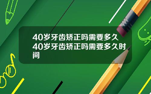 40岁牙齿矫正吗需要多久40岁牙齿矫正吗需要多久时间