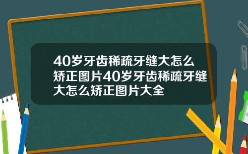 40岁牙齿稀疏牙缝大怎么矫正图片40岁牙齿稀疏牙缝大怎么矫正图片大全