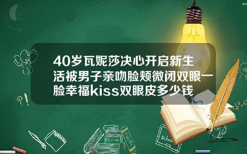 40岁瓦妮莎决心开启新生活被男子亲吻脸颊微闭双眼一脸幸福kiss双眼皮多少钱