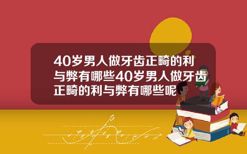 40岁男人做牙齿正畸的利与弊有哪些40岁男人做牙齿正畸的利与弊有哪些呢