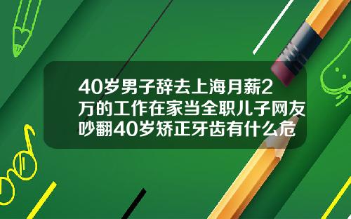40岁男子辞去上海月薪2万的工作在家当全职儿子网友吵翻40岁矫正牙齿有什么危害吗视频