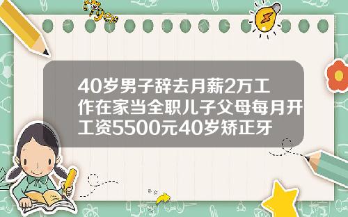 40岁男子辞去月薪2万工作在家当全职儿子父母每月开工资5500元40岁矫正牙齿会太晚吗会有后遗症吗视频