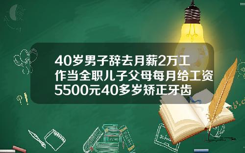 40岁男子辞去月薪2万工作当全职儿子父母每月给工资5500元40多岁矫正牙齿有什么影响吗视频