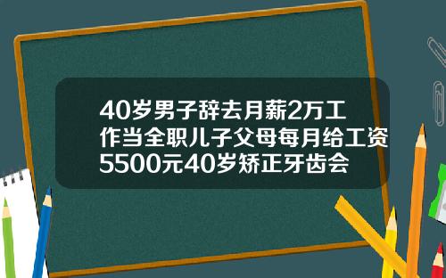 40岁男子辞去月薪2万工作当全职儿子父母每月给工资5500元40岁矫正牙齿会太晚吗会有后遗症吗视频