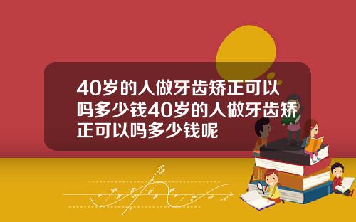 40岁的人做牙齿矫正可以吗多少钱40岁的人做牙齿矫正可以吗多少钱呢