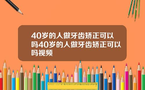 40岁的人做牙齿矫正可以吗40岁的人做牙齿矫正可以吗视频
