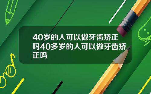 40岁的人可以做牙齿矫正吗40多岁的人可以做牙齿矫正吗