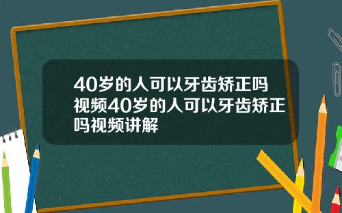 40岁的人可以牙齿矫正吗视频40岁的人可以牙齿矫正吗视频讲解