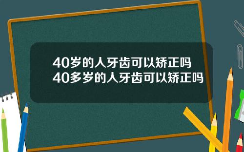 40岁的人牙齿可以矫正吗40多岁的人牙齿可以矫正吗