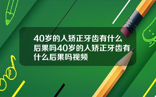 40岁的人矫正牙齿有什么后果吗40岁的人矫正牙齿有什么后果吗视频