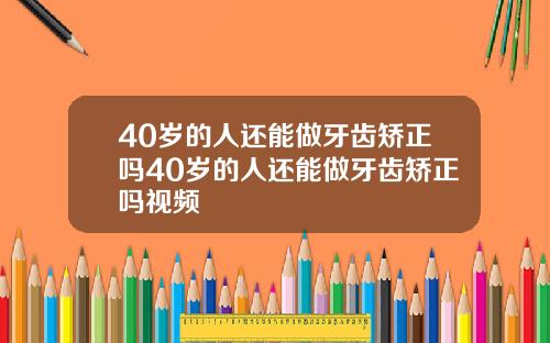 40岁的人还能做牙齿矫正吗40岁的人还能做牙齿矫正吗视频