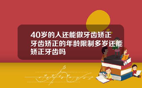 40岁的人还能做牙齿矫正牙齿矫正的年龄限制多岁还能矫正牙齿吗