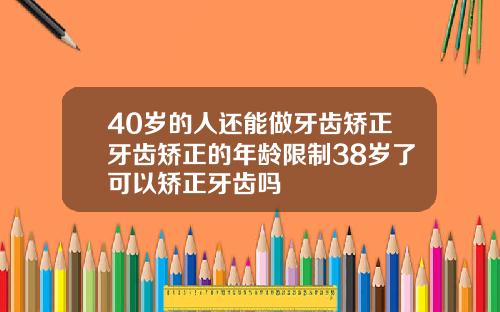40岁的人还能做牙齿矫正牙齿矫正的年龄限制38岁了可以矫正牙齿吗