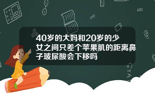 40岁的大妈和20岁的少女之间只差个苹果肌的距离鼻子玻尿酸会下移吗