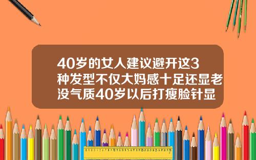 40岁的女人建议避开这3种发型不仅大妈感十足还显老没气质40岁以后打瘦脸针显老