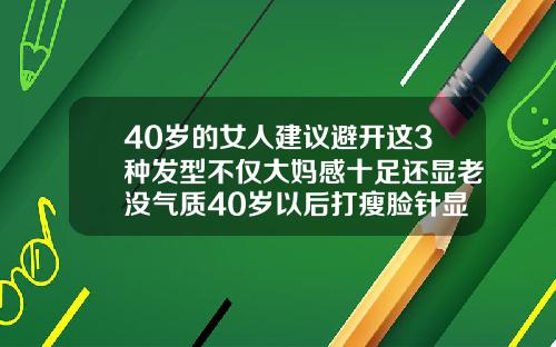 40岁的女人建议避开这3种发型不仅大妈感十足还显老没气质40岁以后打瘦脸针显老