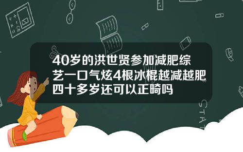 40岁的洪世贤参加减肥综艺一口气炫4根冰棍越减越肥四十多岁还可以正畸吗