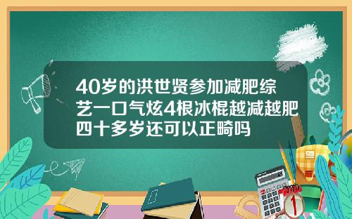 40岁的洪世贤参加减肥综艺一口气炫4根冰棍越减越肥四十多岁还可以正畸吗