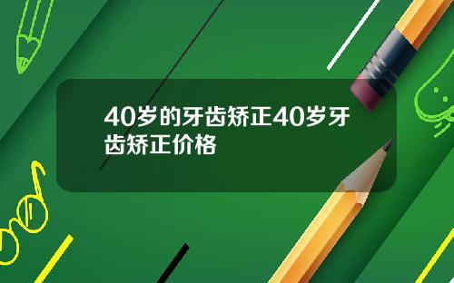 40岁的牙齿矫正40岁牙齿矫正价格